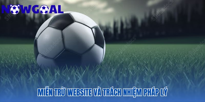 Miễn trừ website tóm tắt trách nhiệm của Nowgoal và người dùng